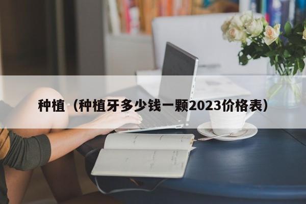 种植（种植牙多少钱一颗2023价格表）