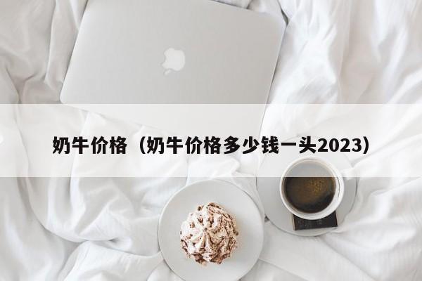 奶牛价格（奶牛价格多少钱一头2023）