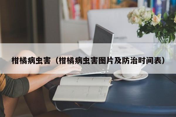 柑橘病虫害（柑橘病虫害图片及防治时间表）