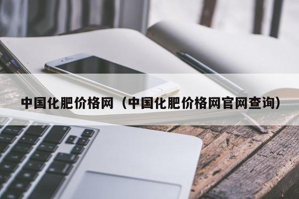 中国化肥价格网（中国化肥价格网官网查询）