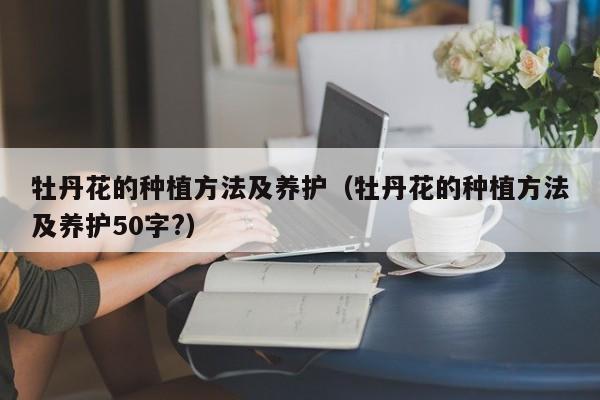 牡丹花的种植方法及养护（牡丹花的种植方法及养护50字?）