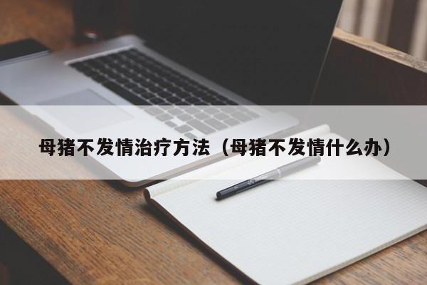 母猪不发情治疗方法（母猪不发情什么办）