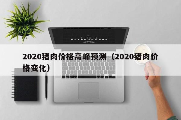 2020猪肉价格高峰预测（2020猪肉价格变化）