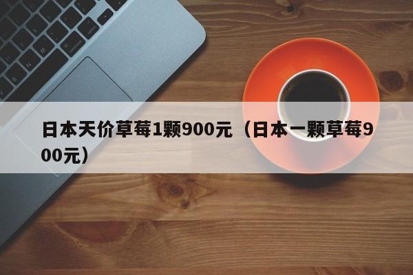 日本天价草莓1颗900元（日本一颗草莓900元）