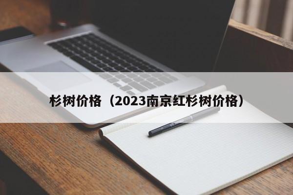 杉树价格（2023南京红杉树价格）