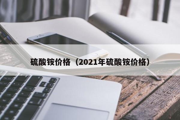 硫酸铵价格（2021年硫酸铵价格）