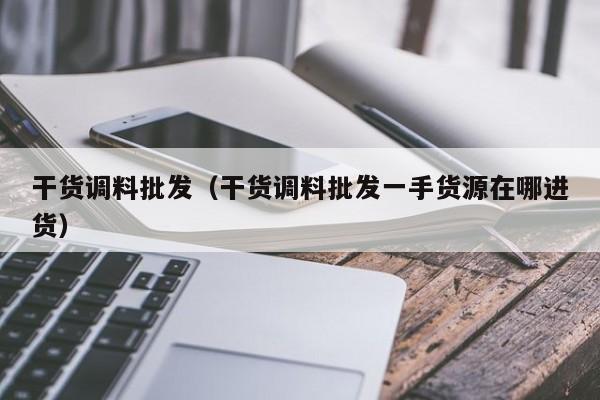 干货调料批发（干货调料批发一手货源在哪进货）