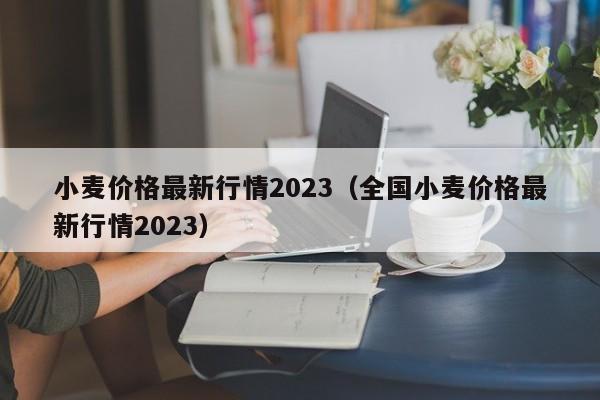 小麦价格最新行情2023（全国小麦价格最新行情2023）