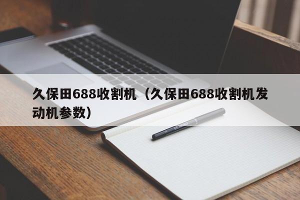 久保田688收割机（久保田688收割机发动机参数）