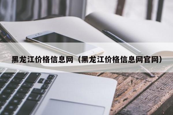 黑龙江价格信息网（黑龙江价格信息网官网）