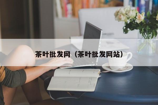 茶叶批发网（茶叶批发网站）