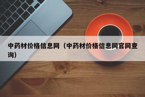 中药材价格信息网（中药材价格信息网官网查询）