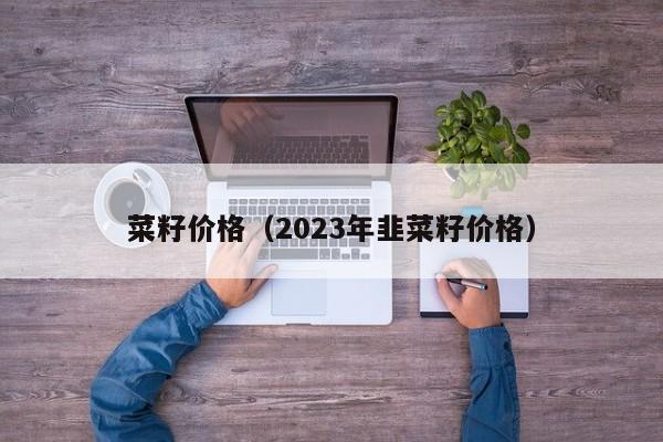 菜籽价格（2023年韭菜籽价格）