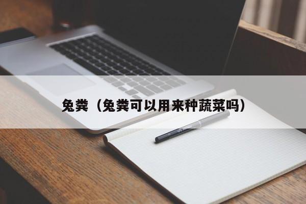 兔粪（兔粪可以用来种蔬菜吗）