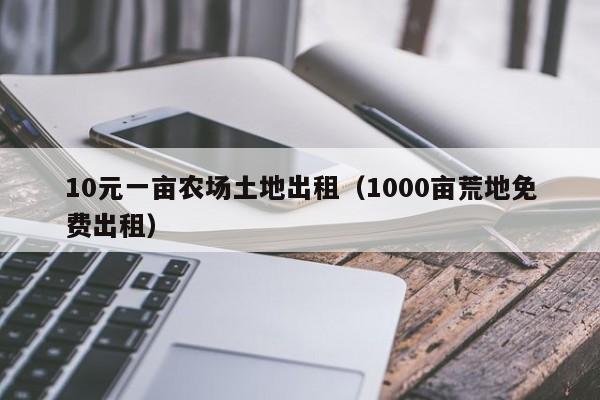 10元一亩农场土地出租（1000亩荒地免费出租）