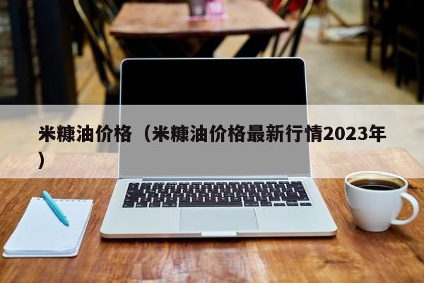 米糠油价格（米糠油价格最新行情2023年）