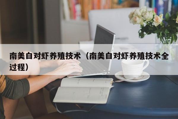 南美白对虾养殖技术（南美白对虾养殖技术全过程）