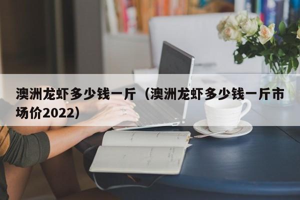 澳洲龙虾多少钱一斤（澳洲龙虾多少钱一斤市场价2022）