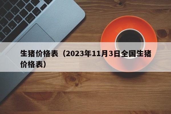 生猪价格表（2023年11月3日全国生猪价格表）