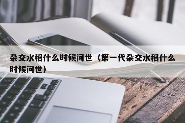 杂交水稻什么时候问世（第一代杂交水稻什么时候问世）