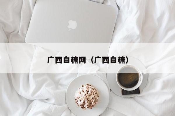 广西白糖网（广西白糖）