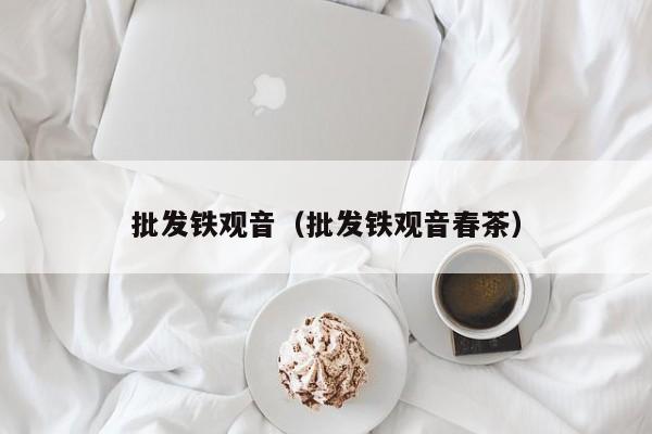 批发铁观音（批发铁观音春茶）