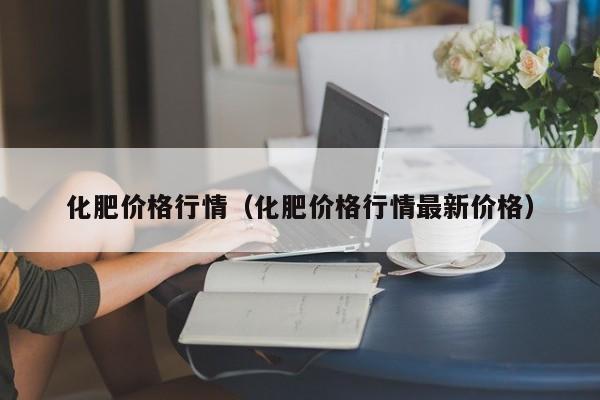 化肥价格行情（化肥价格行情最新价格）