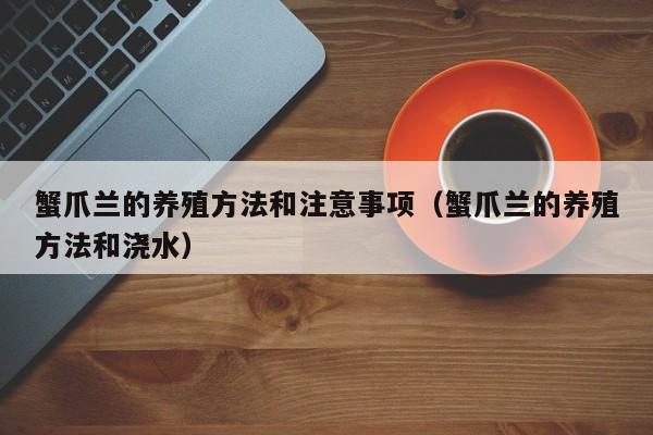 蟹爪兰的养殖方法和注意事项（蟹爪兰的养殖方法和浇水）