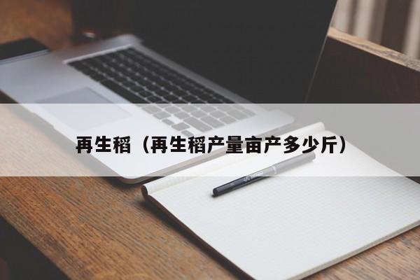 再生稻（再生稻产量亩产多少斤）