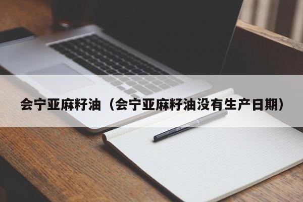 会宁亚麻籽油（会宁亚麻籽油没有生产日期）