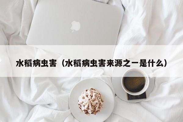 水稻病虫害（水稻病虫害来源之一是什么）