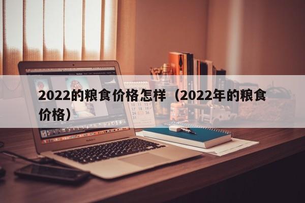 2022的粮食价格怎样（2022年的粮食价格）