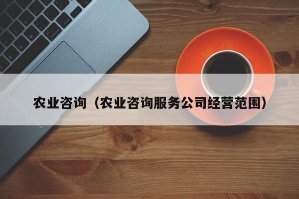 农业咨询（农业咨询服务公司经营范围）