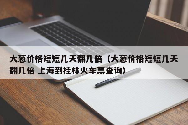 大葱价格短短几天翻几倍（大葱价格短短几天翻几倍 上海到桂林火车票查询）