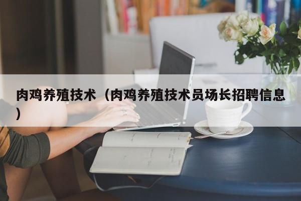 肉鸡养殖技术（肉鸡养殖技术员场长招聘信息）