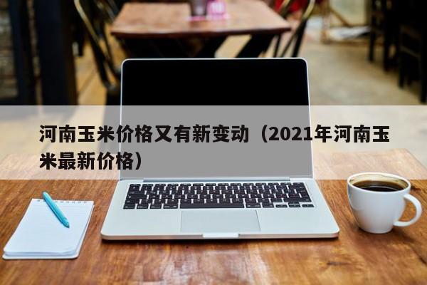 河南玉米价格又有新变动（2021年河南玉米最新价格）