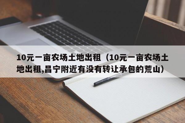 10元一亩农场土地出租（10元一亩农场土地出租,昌宁附近有没有转让承包的荒山）