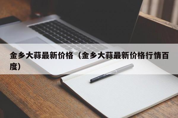 金乡大蒜最新价格（金乡大蒜最新价格行情百度）