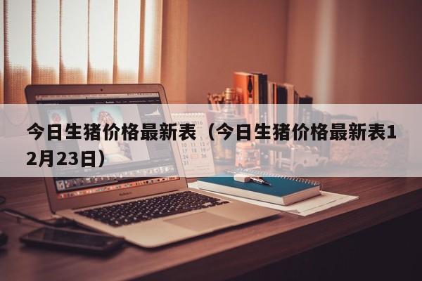 今日生猪价格最新表（今日生猪价格最新表12月23日）