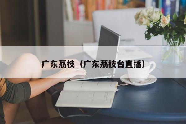 广东荔枝（广东荔枝台直播）