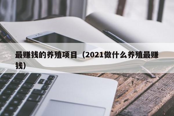 最赚钱的养殖项目（2021做什么养殖最赚钱）