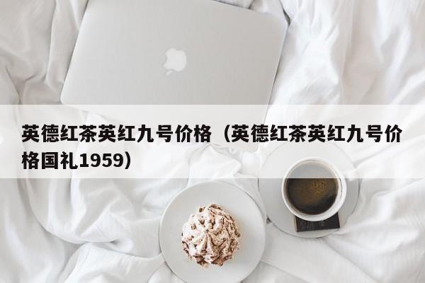 英德红茶英红九号价格（英德红茶英红九号价格国礼1959）