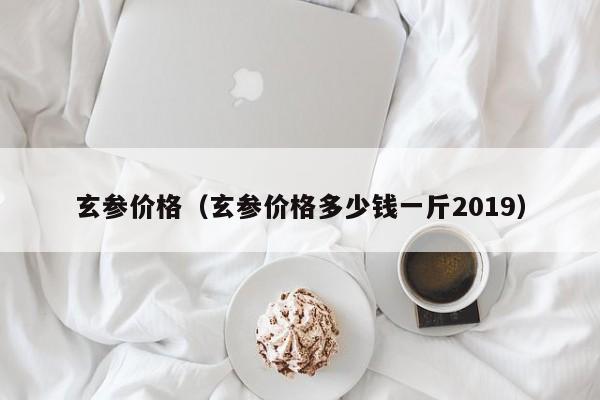 玄参价格（玄参价格多少钱一斤2019）