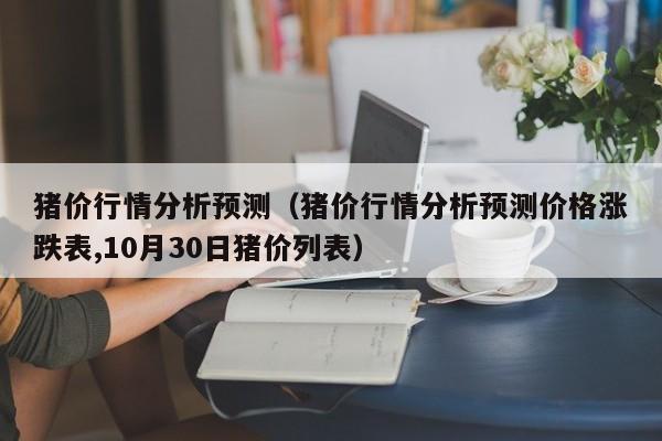 猪价行情分析预测（猪价行情分析预测价格涨跌表,10月30日猪价列表）