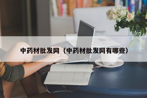 中药材批发网（中药材批发网有哪些）