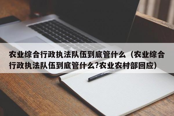 农业综合行政执法队伍到底管什么（农业综合行政执法队伍到底管什么?农业农村部回应）