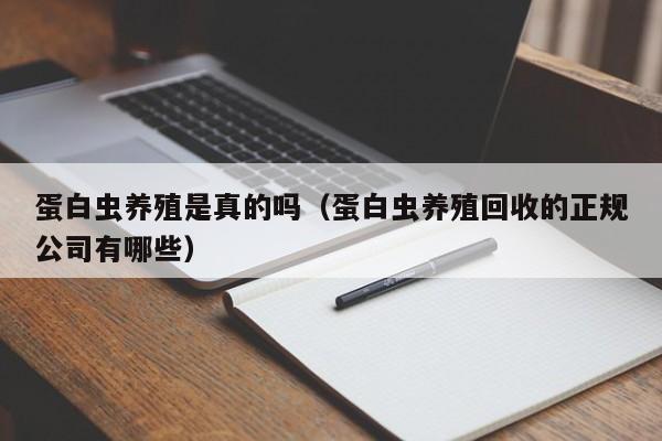 蛋白虫养殖是真的吗（蛋白虫养殖回收的正规公司有哪些）