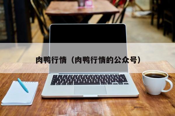 肉鸭行情（肉鸭行情的公众号）