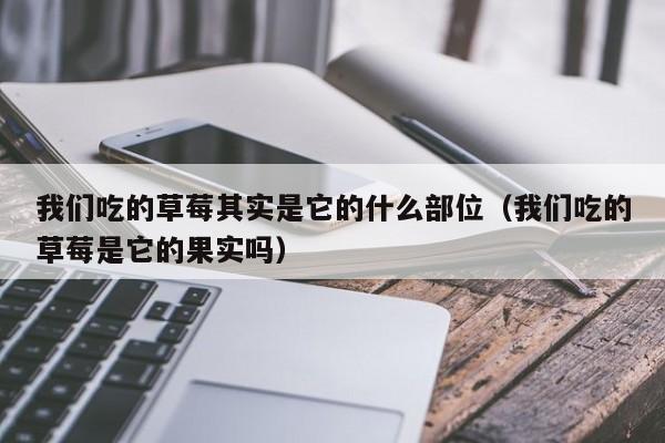 我们吃的草莓其实是它的什么部位（我们吃的草莓是它的果实吗）