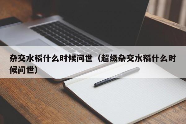 杂交水稻什么时候问世（超级杂交水稻什么时候问世）